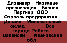 Дизайнер › Название организации ­ Бизнес-Партнер, ООО › Отрасль предприятия ­ Дизайн › Минимальный оклад ­ 25 000 - Все города Работа » Вакансии   . Ивановская обл.